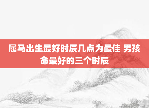 属马出生最好时辰几点为最佳 男孩命最好的三个时辰