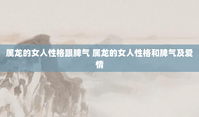 属龙的女人性格跟脾气 属龙的女人性格和脾气及爱情