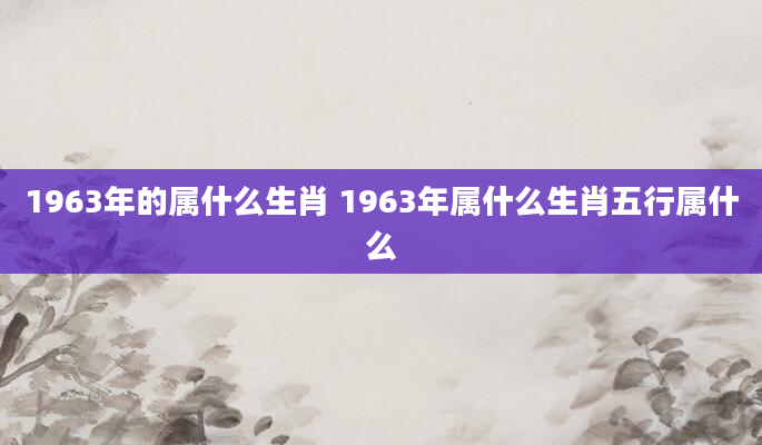 1963年的属什么生肖 1963年属什么生肖五行属什么