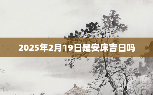 2025年2月19日是安床吉日吗