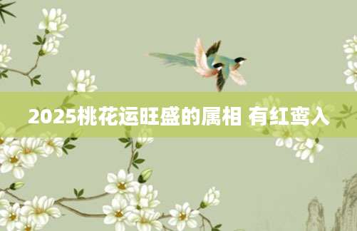 2025桃花运旺盛的属相 有红鸾入