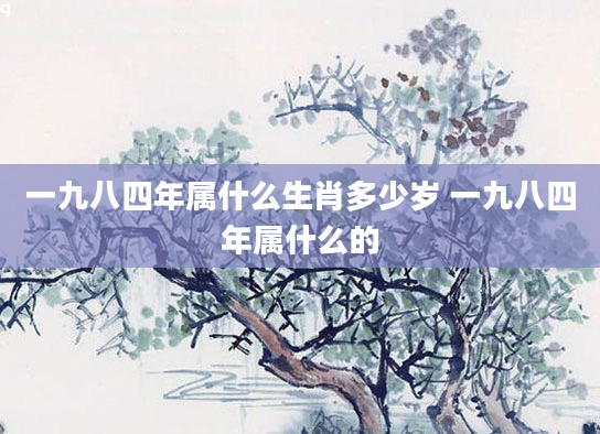 一九八四年属什么生肖多少岁 一九八四年属什么的