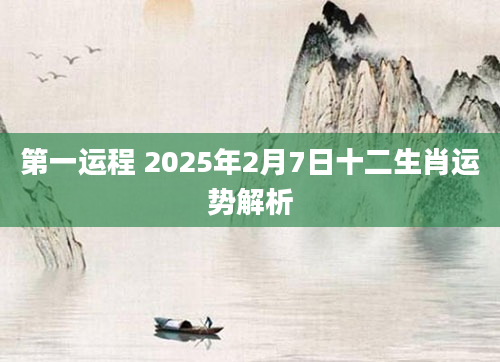第一运程 2025年2月7日十二生肖运势解析