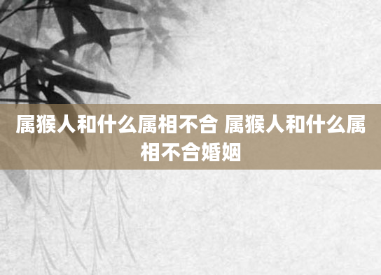 属猴人和什么属相不合 属猴人和什么属相不合婚姻