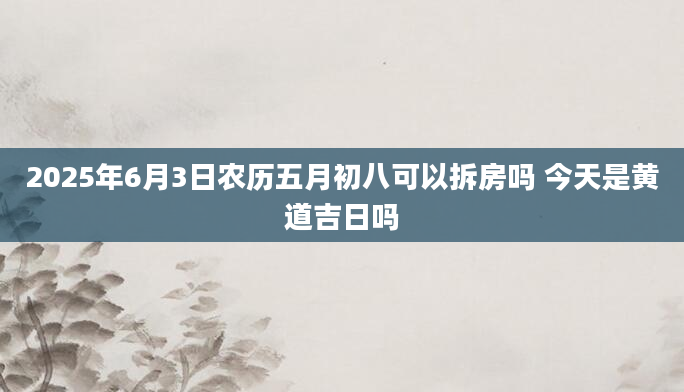 2025年6月3日农历五月初八可以拆房吗 今天是黄道吉日吗