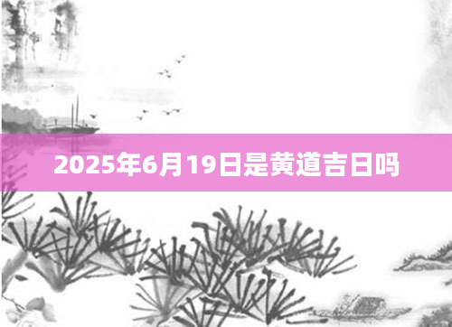 2025年6月19日是黄道吉日吗