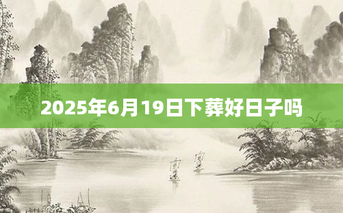 2025年6月19日下葬好日子吗
