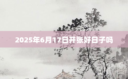 2025年6月17日开张好日子吗