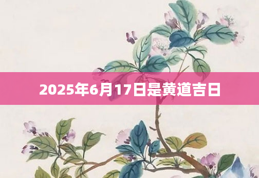2025年6月17日是黄道吉日