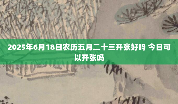 2025年6月18日农历五月二十三开张好吗 今日可以开张吗