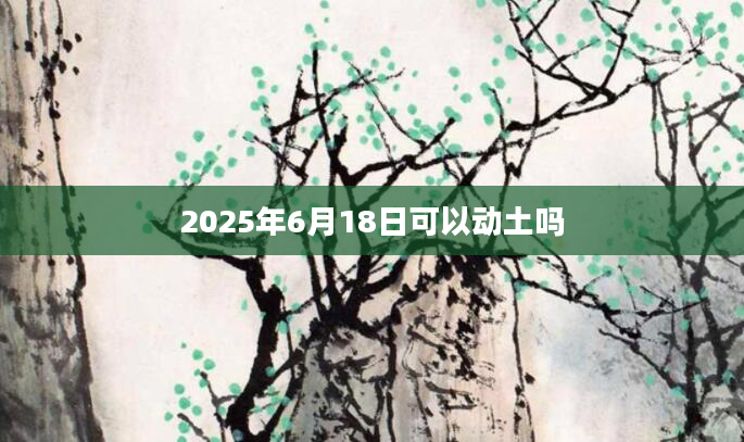 2025年6月18日可以动土吗