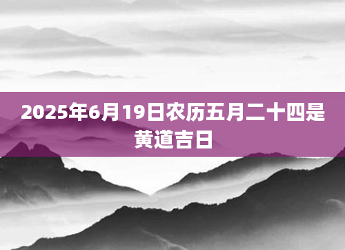 2025年6月19日农历五月二十四是黄道吉日