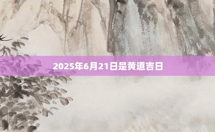 2025年6月21日是黄道吉日