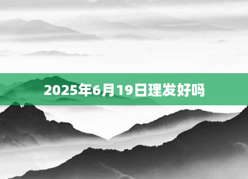 2025年6月19日理发好吗