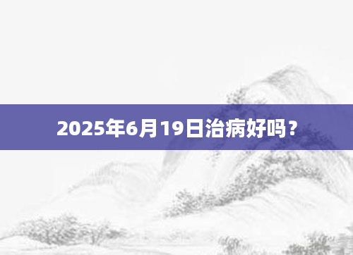 2025年6月19日治病好吗?