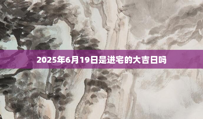 2025年6月19日是进宅的大吉日吗