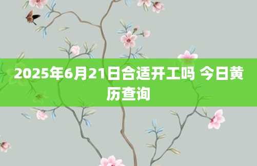2025年6月21日合适开工吗 今日黄历查询