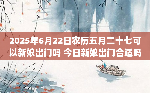2025年6月22日农历五月二十七可以新娘出门吗 今日新娘出门合适吗