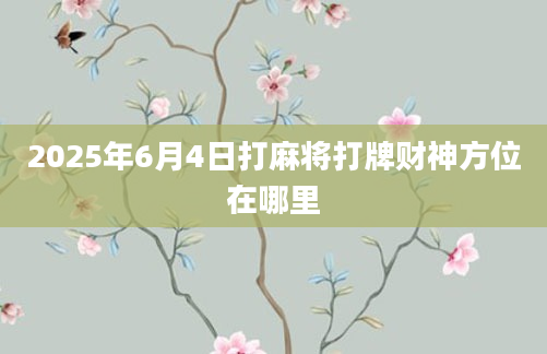2025年6月4日打麻将打牌财神方位在哪里