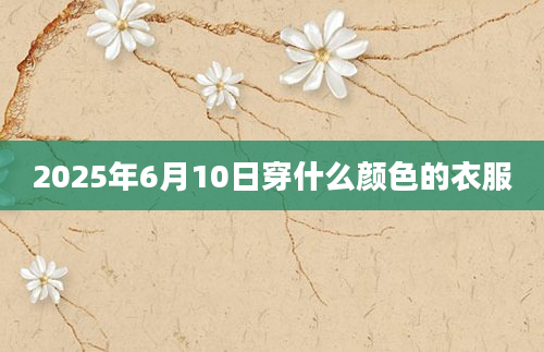 2025年6月10日穿什么颜色的衣服