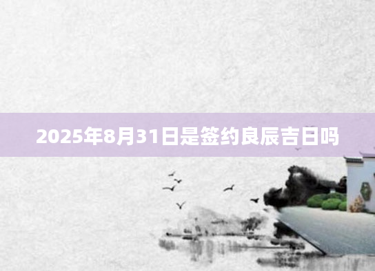 2025年8月31日是签约良辰吉日吗