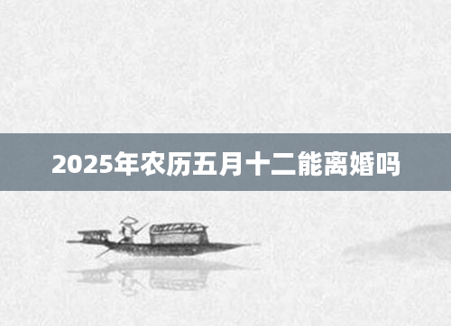 2025年农历五月十二能离婚吗