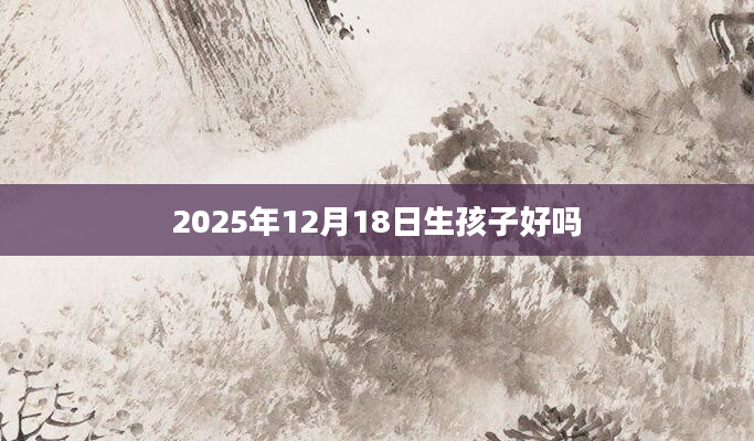 2025年12月18日生孩子好吗