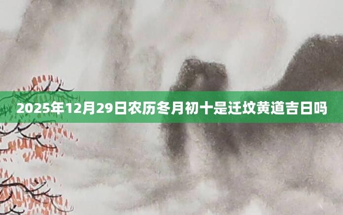 2025年12月29日农历冬月初十是迁坟黄道吉日吗