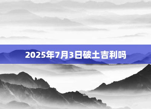 2025年7月3日破土吉利吗