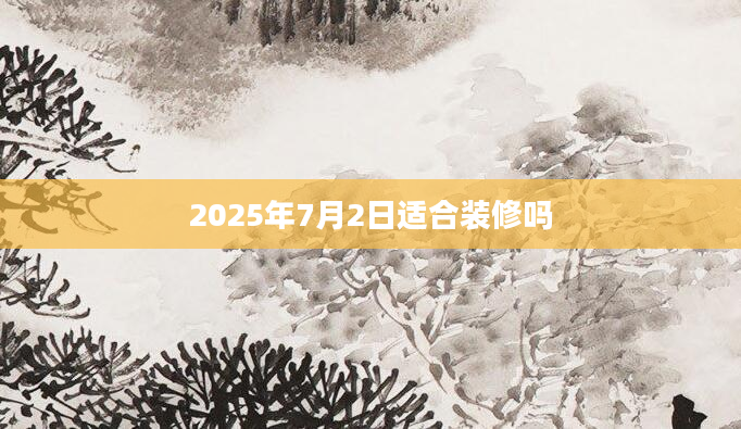 2025年7月2日适合装修吗