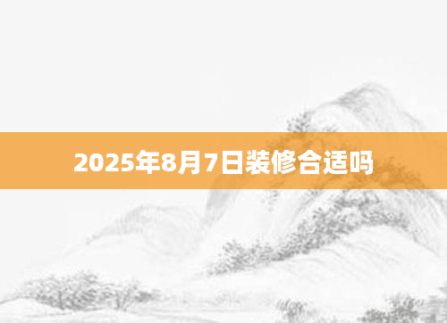 2025年8月7日装修合适吗