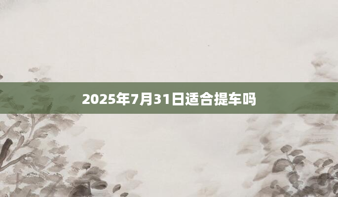 2025年7月31日适合提车吗