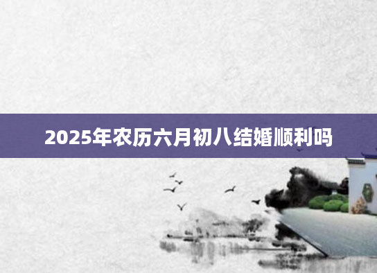 2025年农历六月初八结婚顺利吗