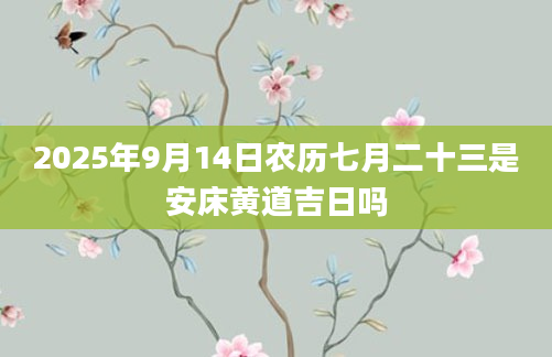2025年9月14日农历七月二十三是安床黄道吉日吗