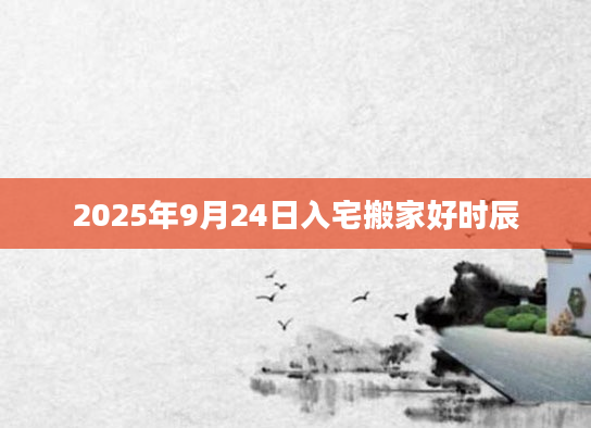 2025年9月24日入宅搬家好时辰
