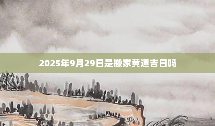 2025年9月29日是搬家黄道吉日吗