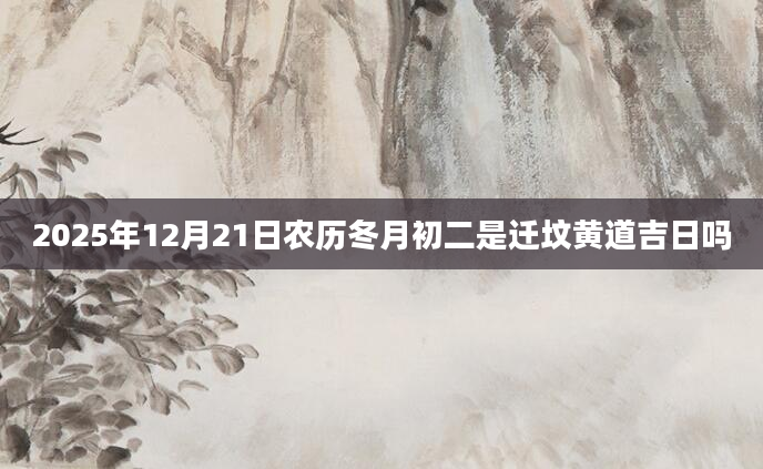 2025年12月21日农历冬月初二是迁坟黄道吉日吗