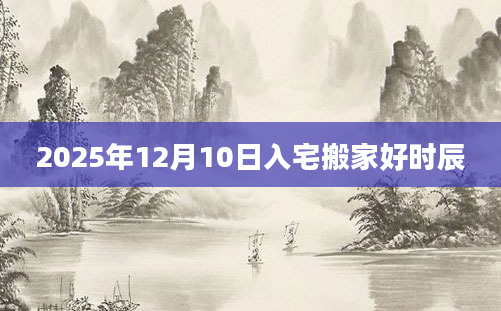 2025年12月10日入宅搬家好时辰