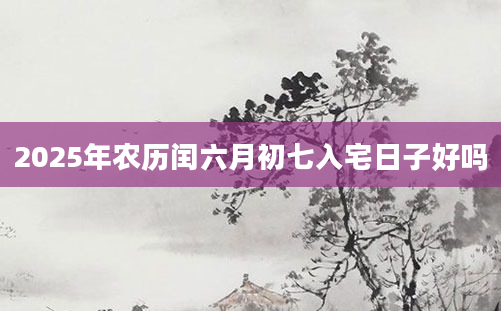 2025年农历闰六月初七入宅日子好吗